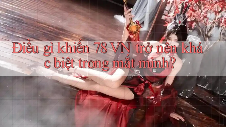 Điều gì khiến 78 VN trở nên khác biệt trong mắt mình?