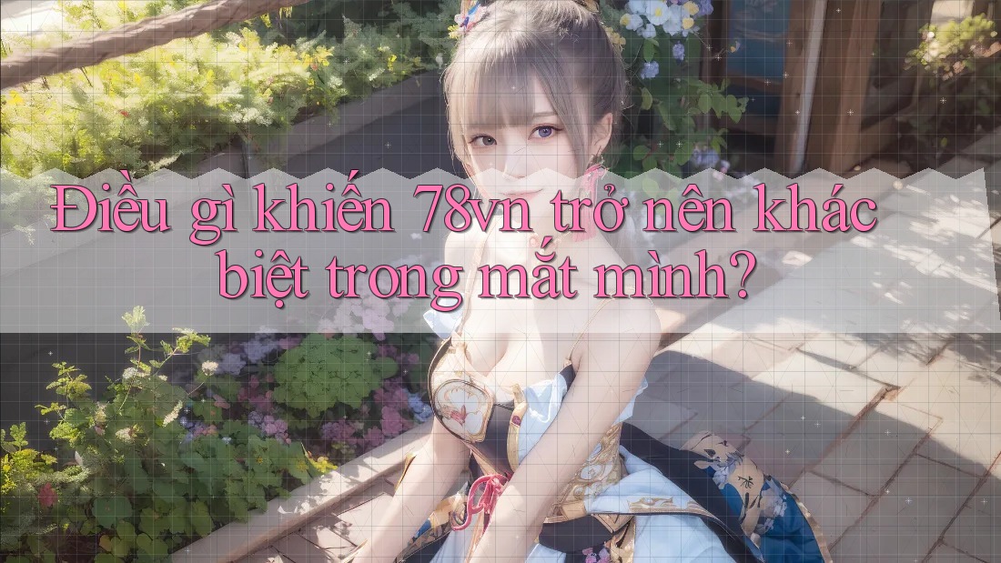 Điều gì khiến 78vn trở nên khác biệt trong mắt mình?