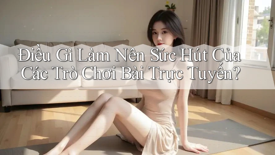 Điều Gì Làm Nên Sức Hút Của Các Trò Chơi Bài Trực Tuyến?