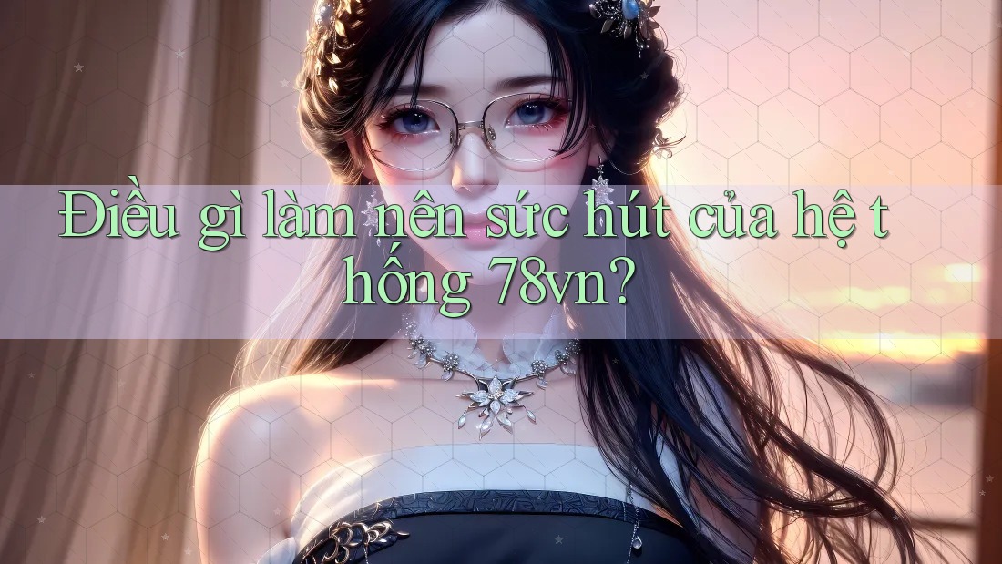 Điều gì làm nên sức hút của hệ thống 78vn?
