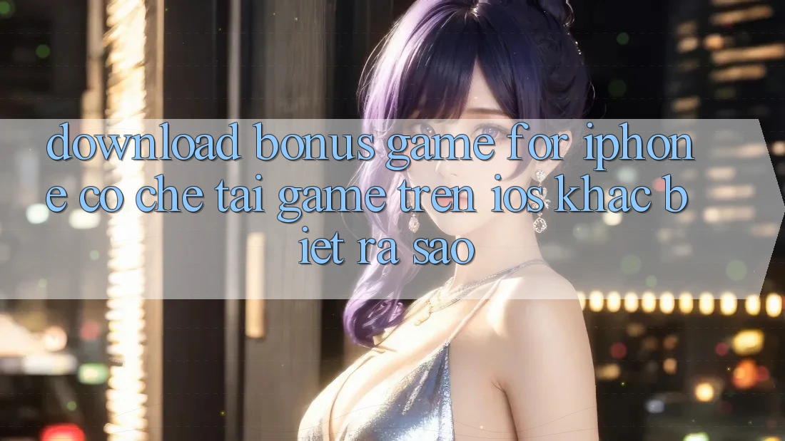 “Download Bonus Game for iPhone” – Cơ chế tải game trên iOS khác biệt ra sao?