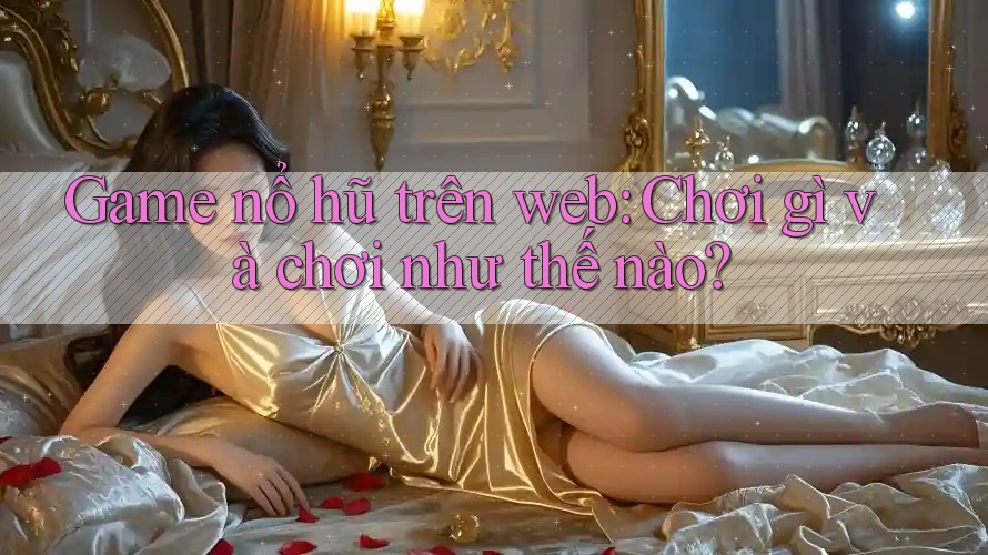 Game nổ hũ trên web: Chơi gì và chơi như thế nào?