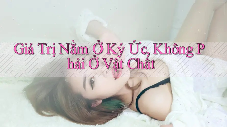 Giá Trị Nằm Ở Ký Ức, Không Phải Ở Vật Chất