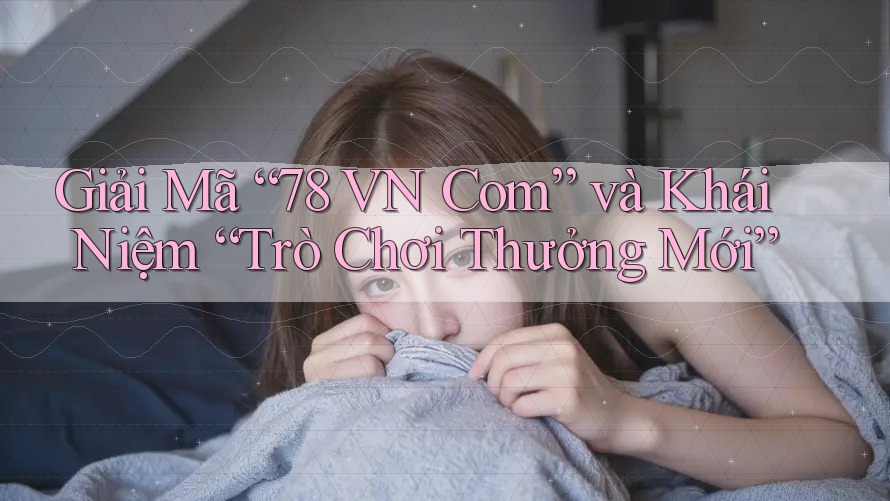 Giải Mã “78 VN Com” và Khái Niệm “Trò Chơi Thưởng Mới”
