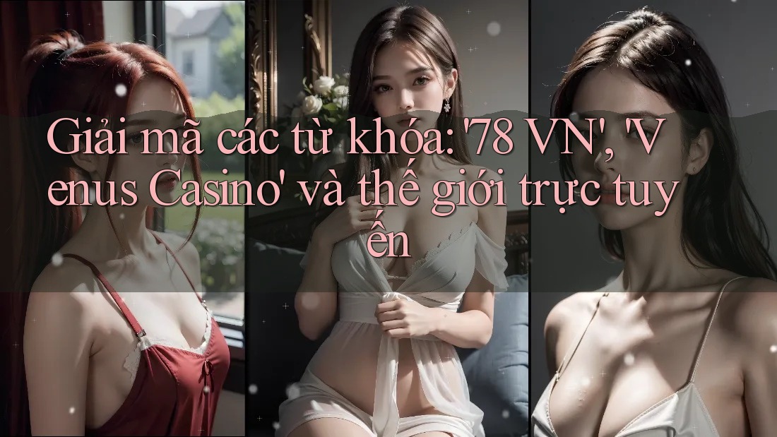 Giải mã các từ khóa: '78 VN', 'Venus Casino' và thế giới trực tuyến