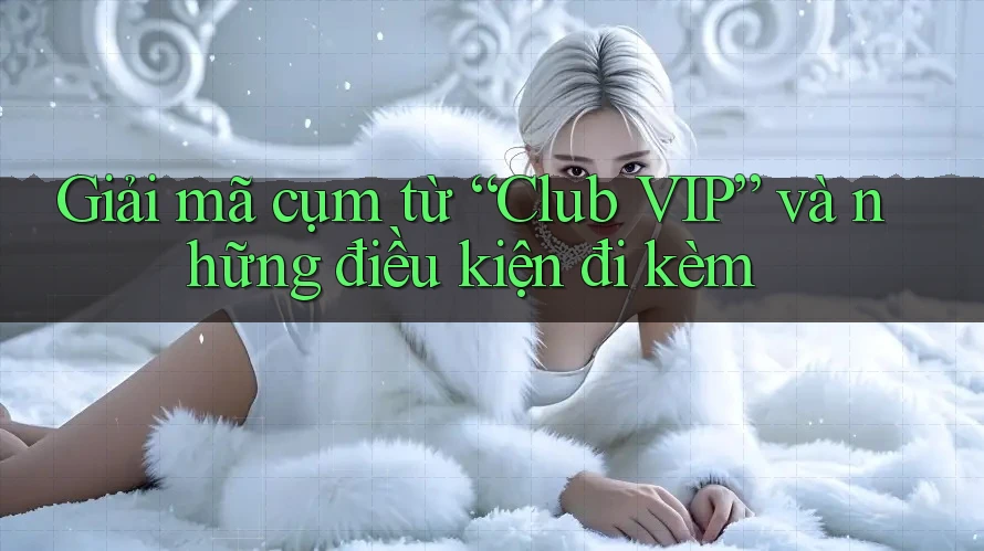 Giải mã cụm từ “Club VIP” và những điều kiện đi kèm