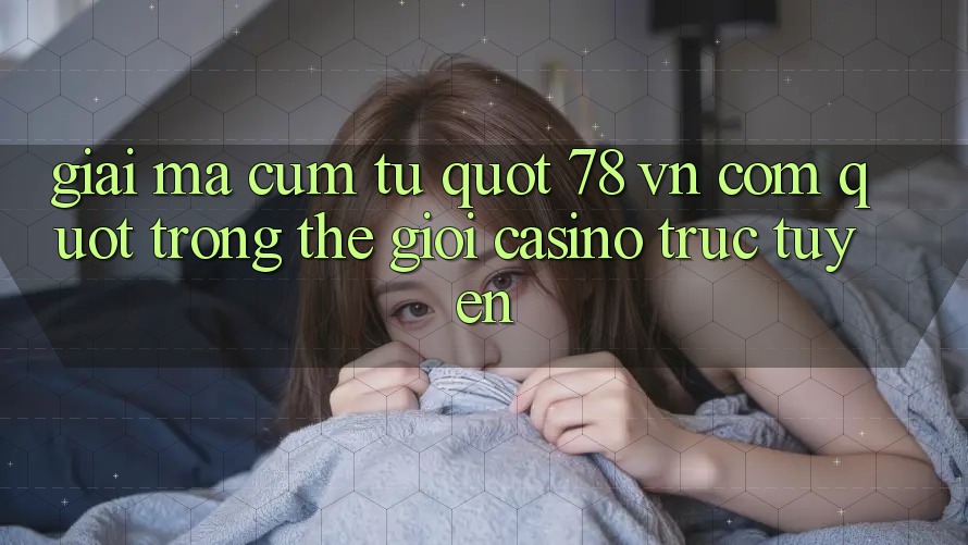 Giải mã cụm từ " 78 VN Com" trong thế giới casino trực tuyến