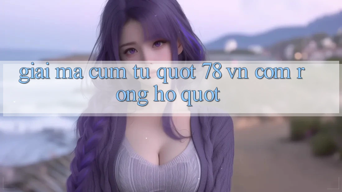 Giải Mã Cụm Từ " 78 VN Com Rồng Hổ"