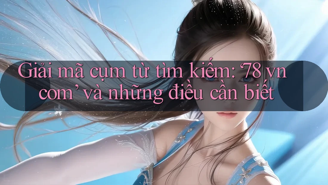 Giải mã cụm từ tìm kiếm: ‘78 vn com’ và những điều cần biết Giải mã cụm từ tìm kiếm: ‘78 vn com’ và những điều cần biết