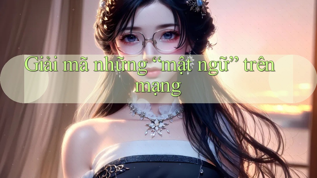 Giải mã những “mật ngữ” trên mạng