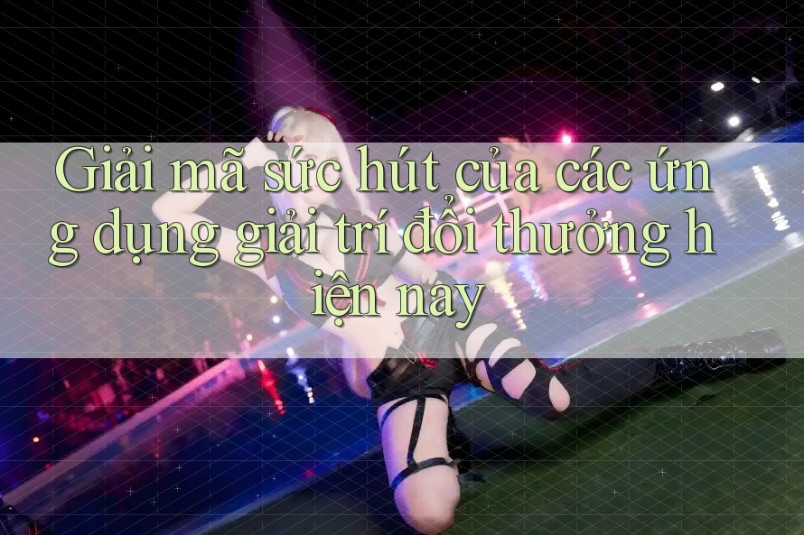 Giải mã sức hút của các ứng dụng giải trí đổi thưởng hiện nay Giải mã sức hút của các ứng dụng giải trí đổi thưởng hiện nay