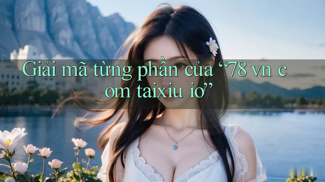 Giải mã từng phần của “78 vn com taixiu io”