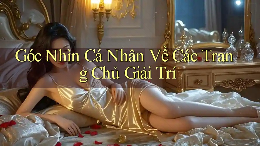 Góc Nhìn Cá Nhân Về Các Trang Chủ Giải Trí