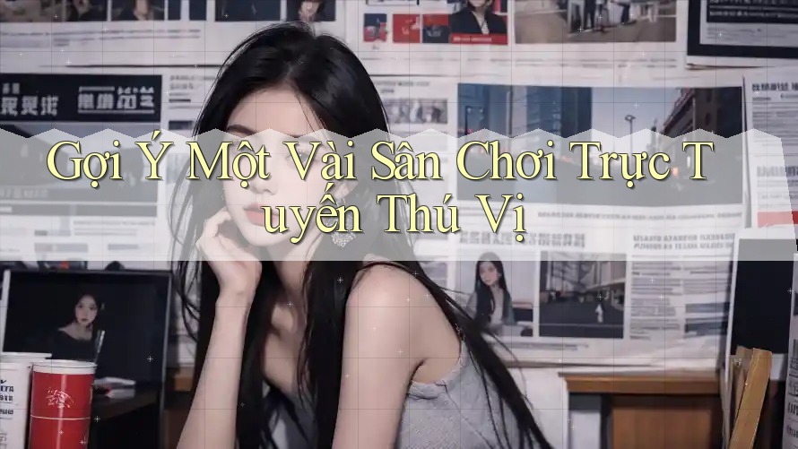 Gợi Ý Một Vài Sân Chơi Trực Tuyến Thú Vị