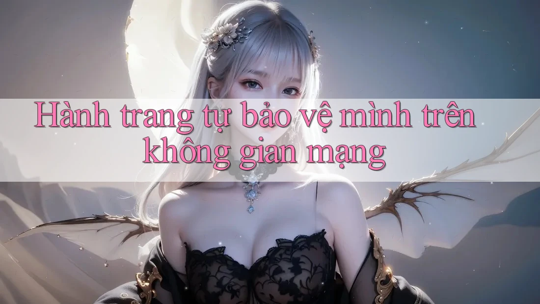 Hành trang tự bảo vệ mình trên không gian mạng