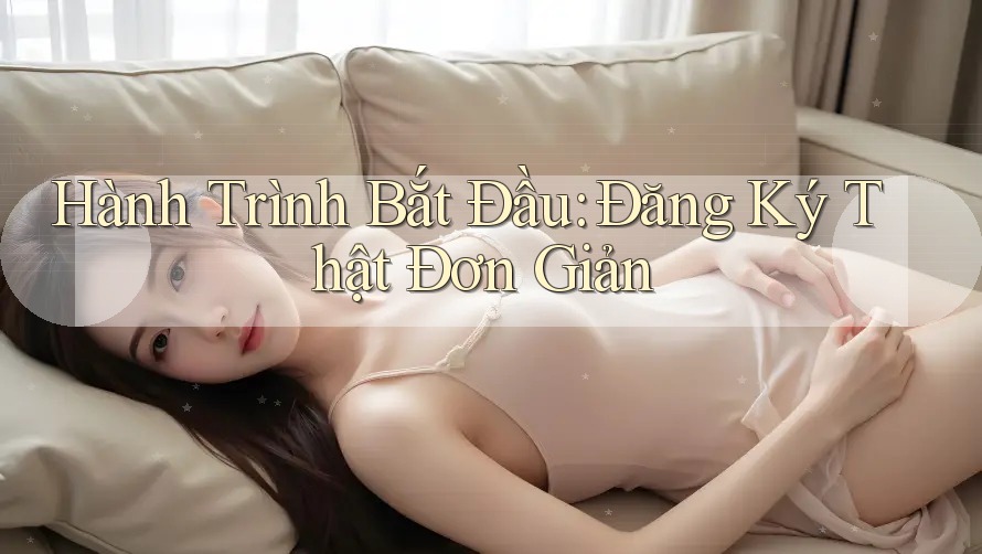 Hành Trình Bắt Đầu: Đăng Ký Thật Đơn Giản