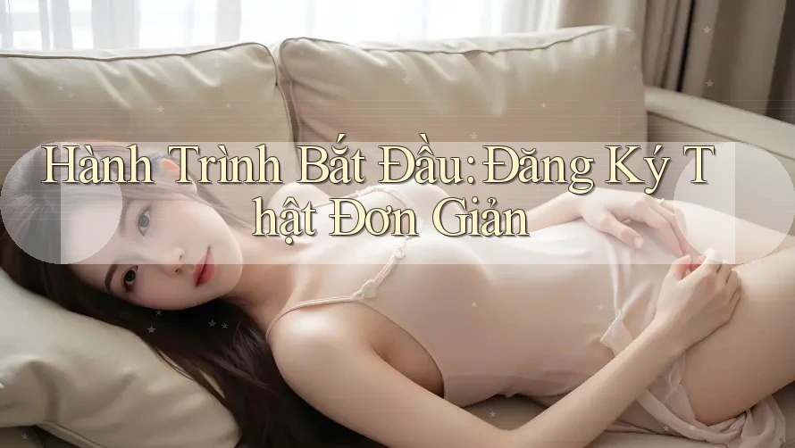Hành Trình Bắt Đầu: Đăng Ký Thật Đơn Giản