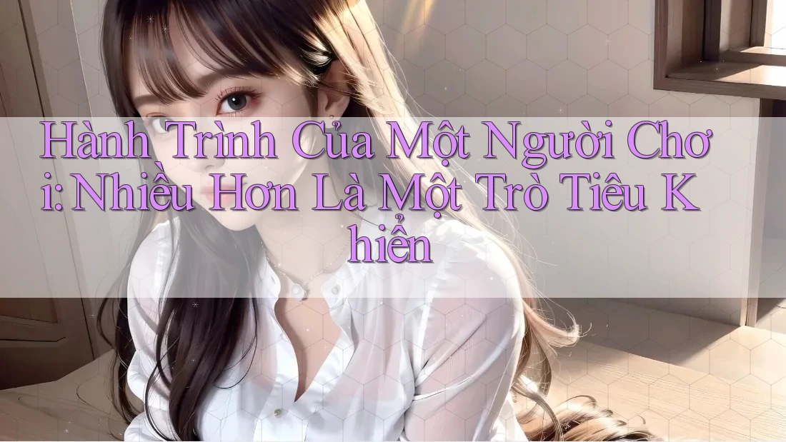 Hành Trình Của Một Người Chơi: Nhiều Hơn Là Một Trò Tiêu Khiển