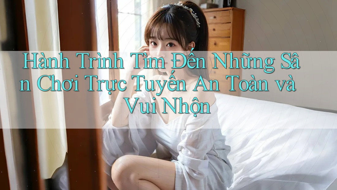Hành Trình Tìm Đến Những Sân Chơi Trực Tuyến An Toàn và Vui Nhộn