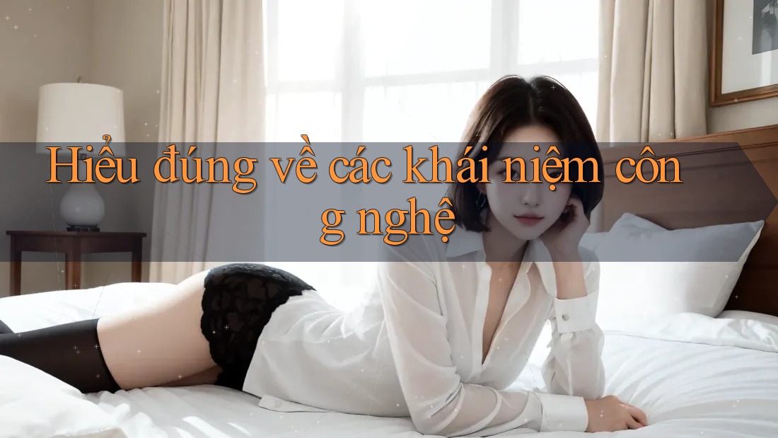 Hiểu đúng về các khái niệm công nghệ