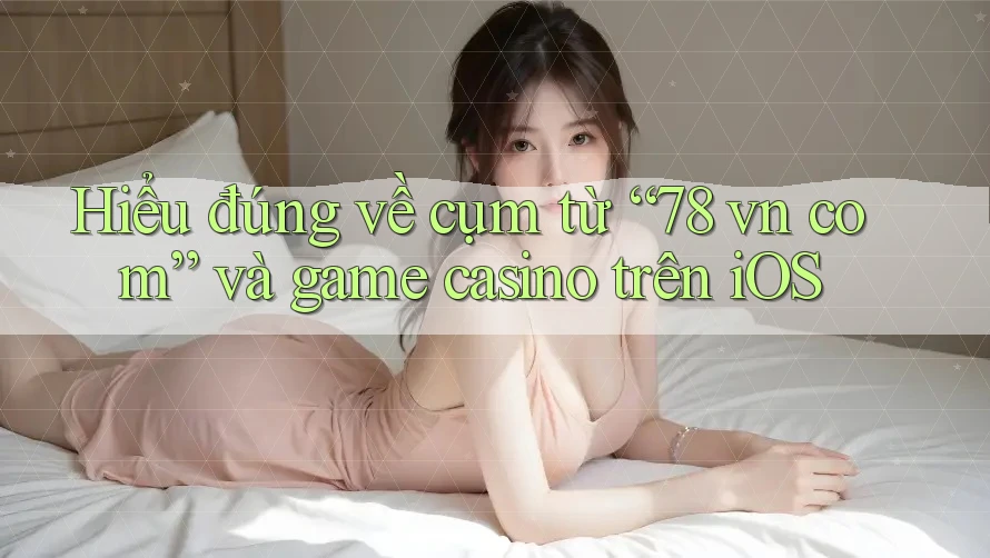 Hiểu đúng về cụm từ “78 vn com” và game casino trên iOS