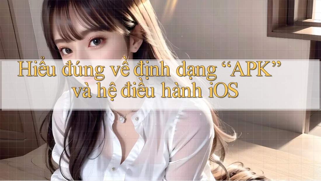 Hiểu đúng về định dạng “APK” và hệ điều hành iOS