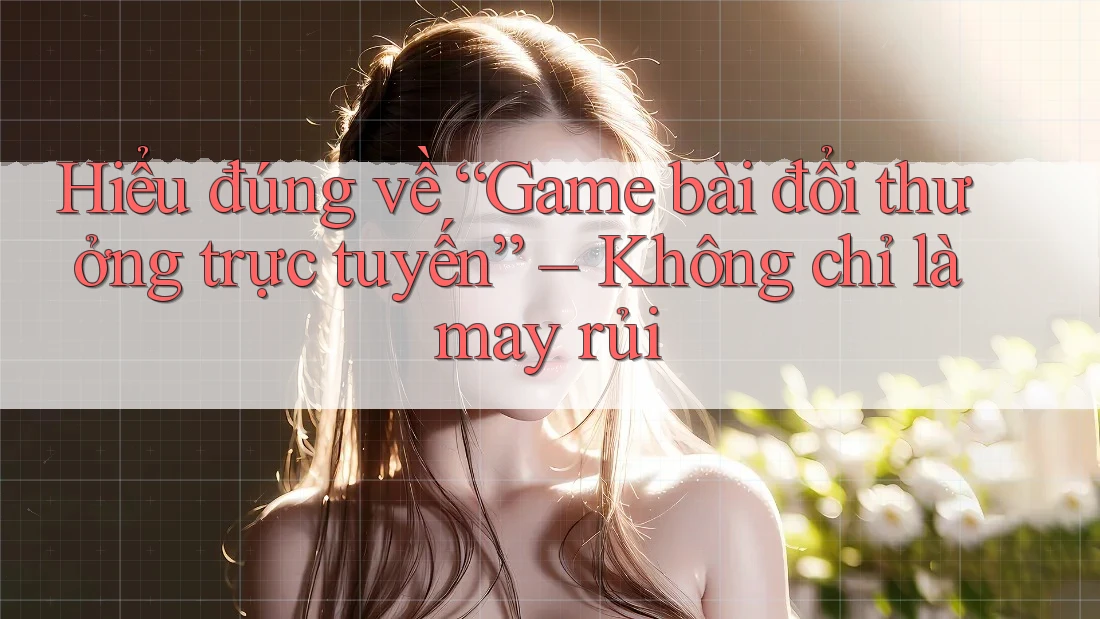 Hiểu đúng về “Game bài đổi thưởng trực tuyến” – Không chỉ là may rủi