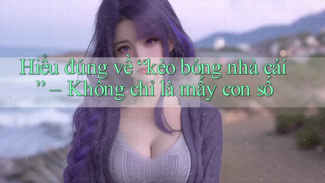 Hiểu đúng về “kèo bóng nhà cái” – Không chỉ là mấy con số