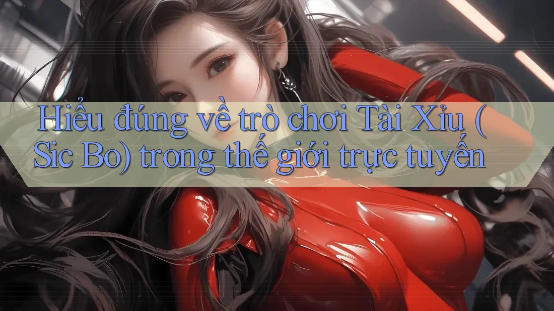 Hiểu đúng về trò chơi Tài Xỉu (Sic Bo) trong thế giới trực tuyến Hiểu đúng về trò chơi Tài Xỉu (Sic Bo) trong thế giới trực tuyến
