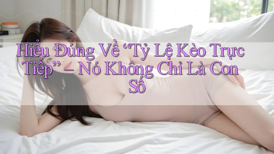 Hiểu Đúng Về “Tỷ Lệ Kèo Trực Tiếp” – Nó Không Chỉ Là Con Số