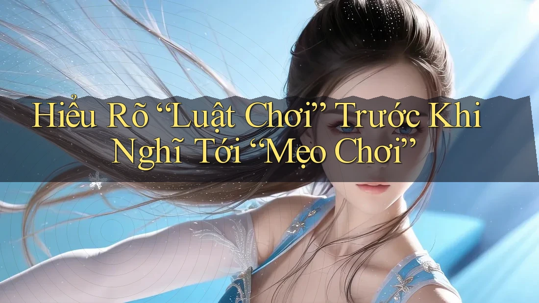 Hiểu Rõ “Luật Chơi” Trước Khi Nghĩ Tới “Mẹo Chơi”
