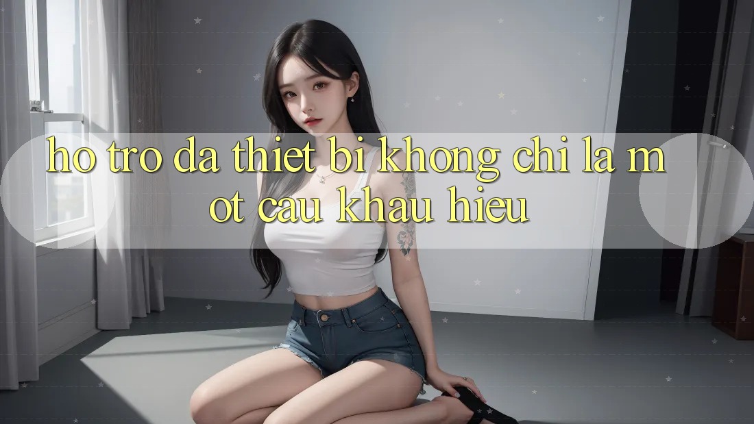 “Hỗ trợ đa thiết bị” - Không chỉ là một câu khẩu hiệu