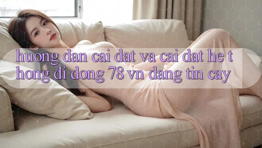 Hướng Dẫn Cài đặt Và Cài Đặt Hệ thống di động 78 vn Đáng tin cậy