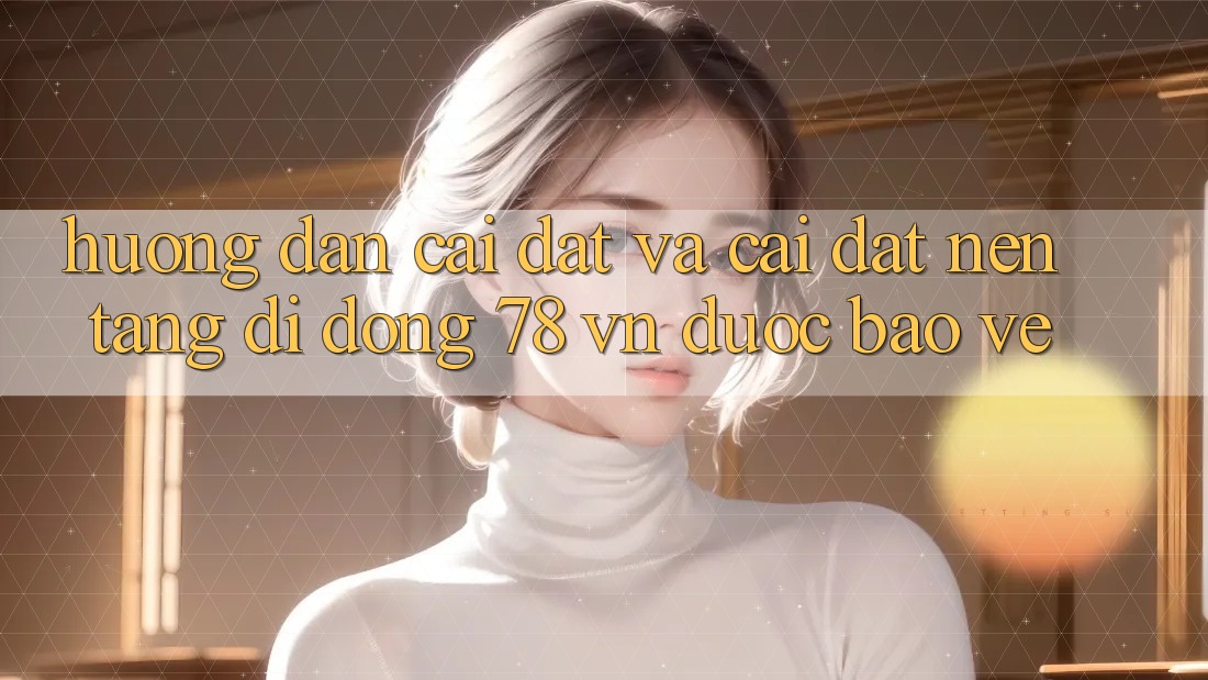 Hướng Dẫn Cài đặt Và Cài Đặt Nền tảng di động 78 vn Được bảo vệ