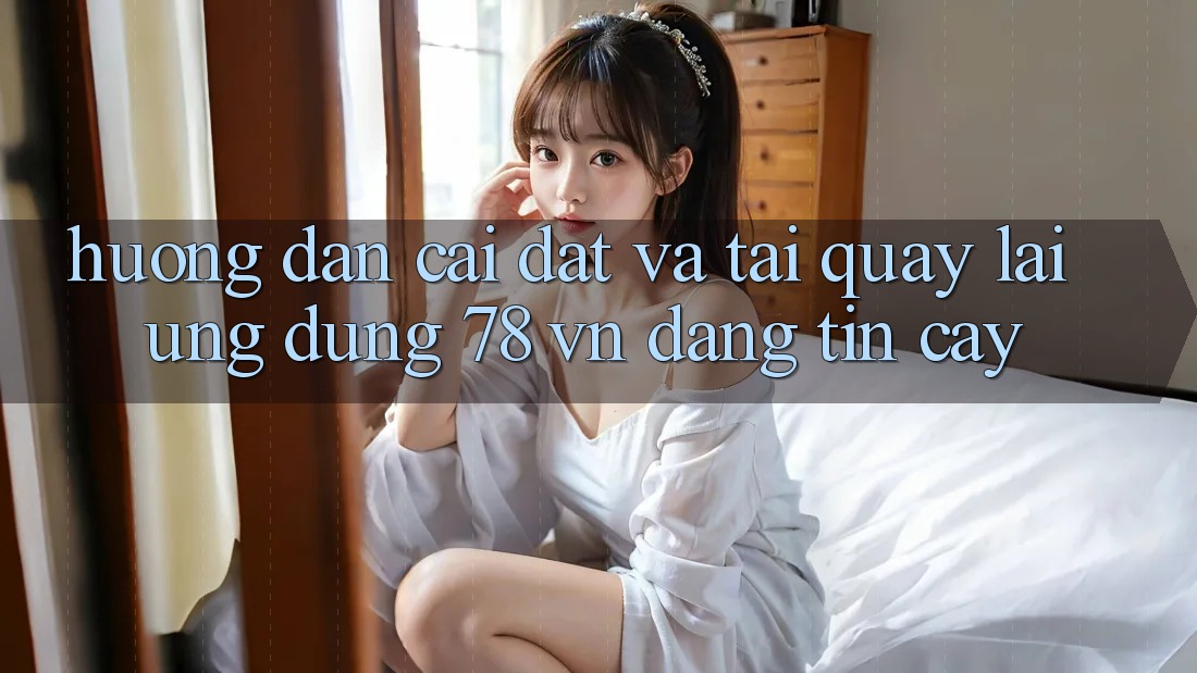 Hướng Dẫn Cài đặt Và Tải quay lại Ứng Dụng 78 vn Đáng tin cậy