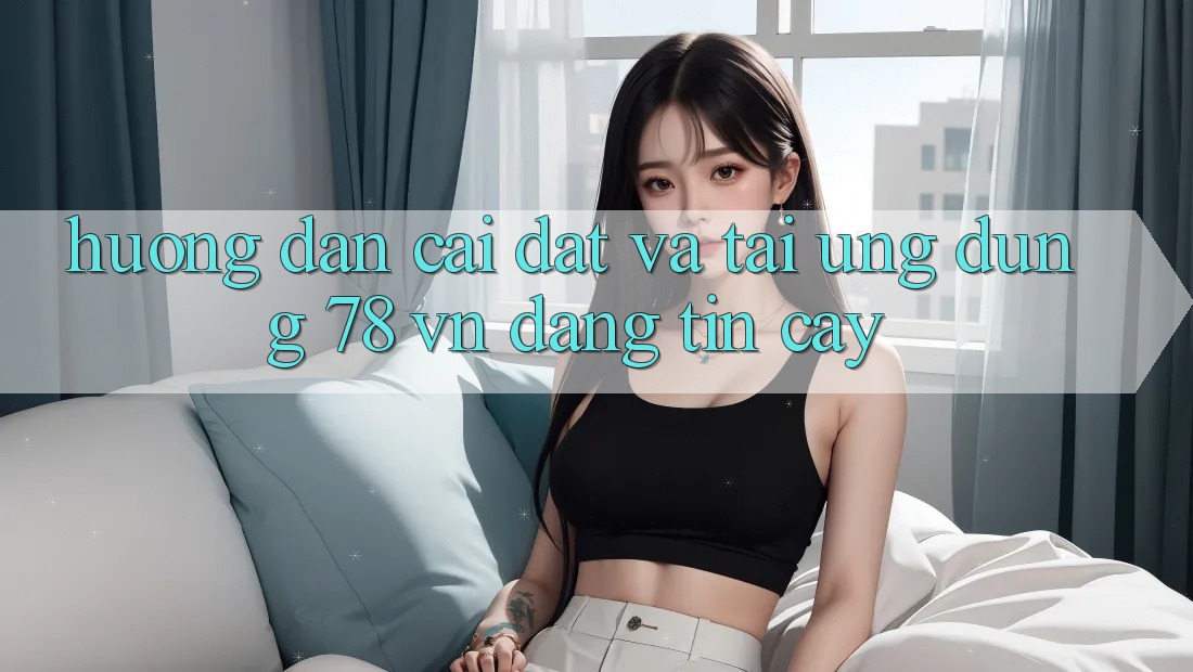 Hướng Dẫn Cài đặt Và Tải Ứng Dụng 78 vn Đáng tin cậy Hướng Dẫn Cài đặt Và Tải Ứng Dụng 78 vn Đáng tin cậy