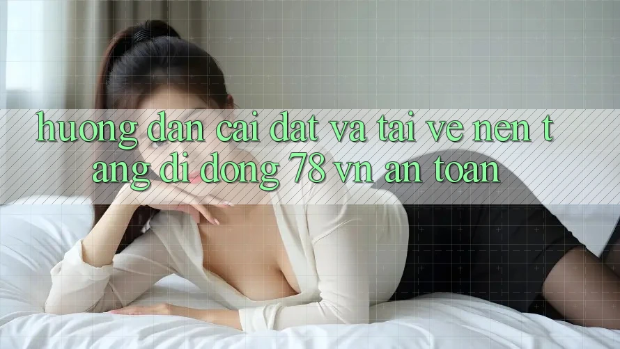 Hướng dẫn Cài đặt Và Tải về Nền tảng di động 78 vn An Toàn
