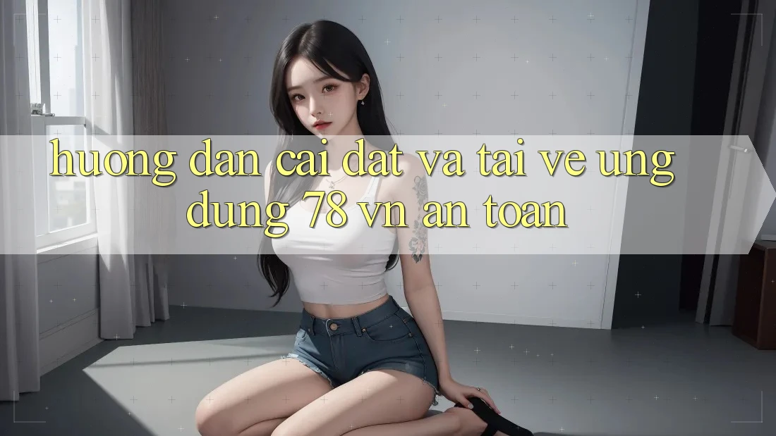 Hướng Dẫn Cài đặt Và Tải về Ứng dụng 78 vn An Toàn