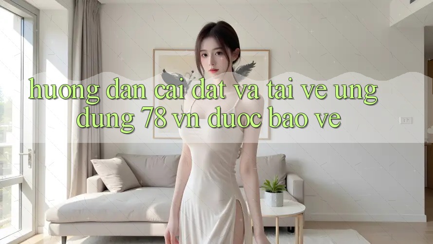 Hướng Dẫn Cài đặt Và Tải về Ứng Dụng 78 vn Được bảo vệ