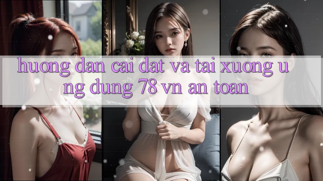 Hướng dẫn Cài đặt Và Tải xuống Ứng Dụng 78 vn An Toàn