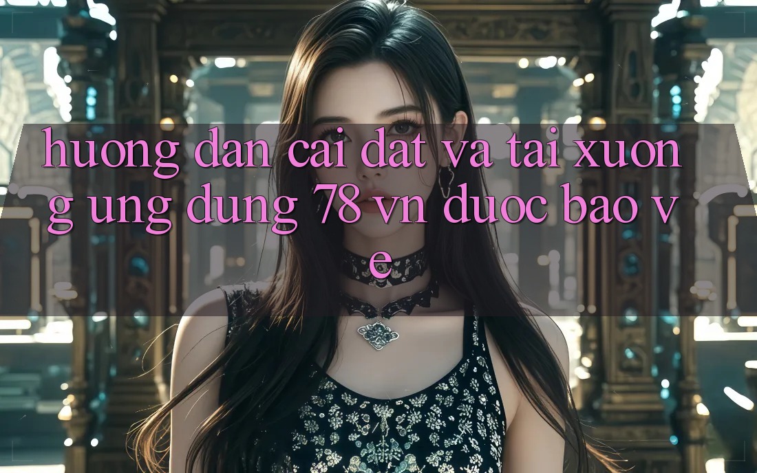 Hướng dẫn Cài đặt Và Tải xuống Ứng dụng 78 vn Được bảo vệ