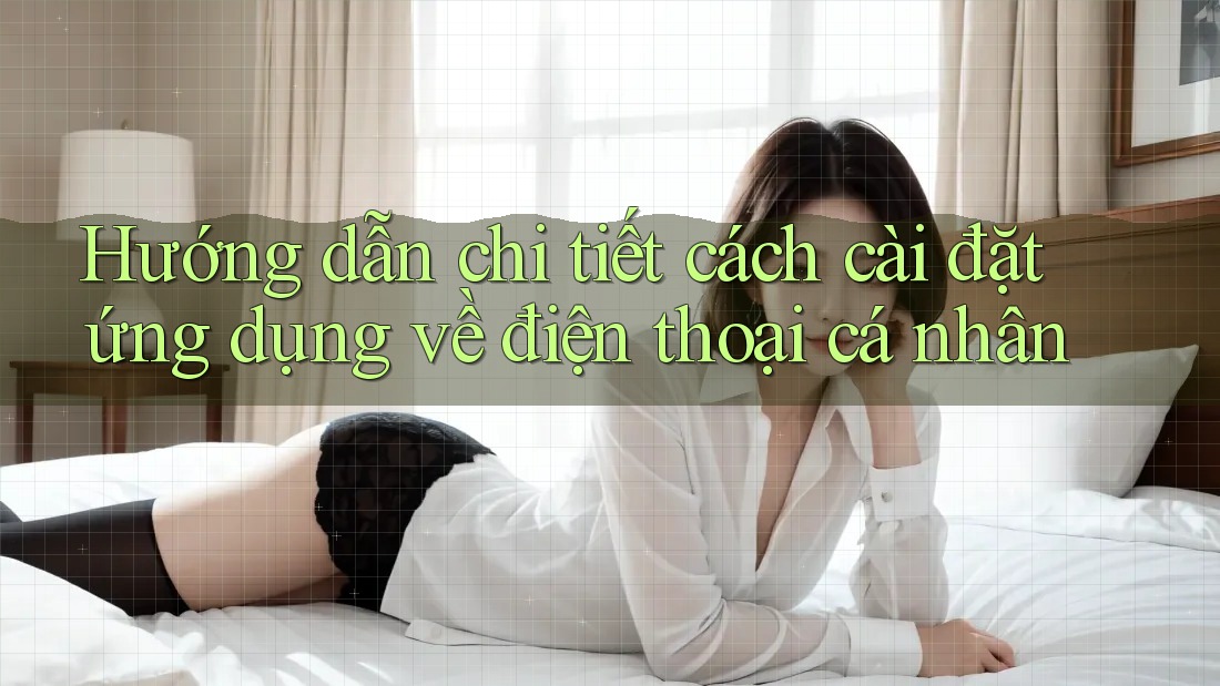 Hướng dẫn chi tiết cách cài đặt ứng dụng về điện thoại cá nhân
