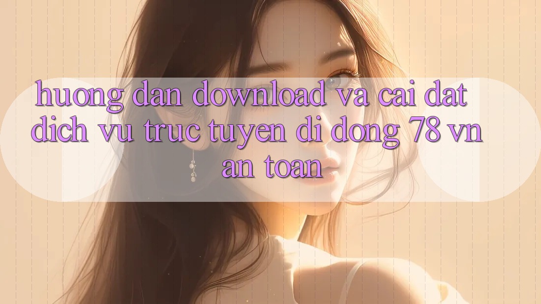 Hướng Dẫn Download Và Cài Đặt Dịch vụ trực tuyến di động 78 vn An Toàn