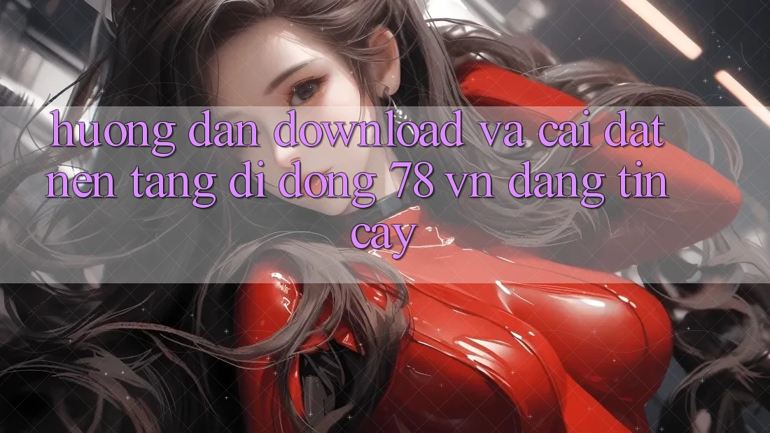 Hướng Dẫn Download Và Cài Đặt Nền tảng di động 78 vn Đáng tin cậy