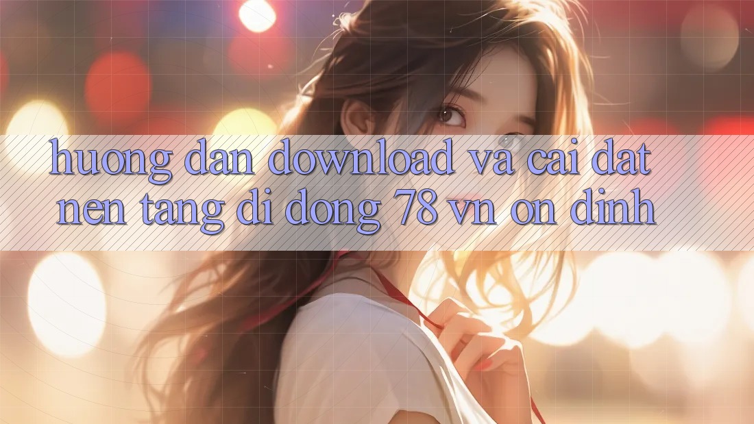 Hướng Dẫn Download Và Cài Đặt Nền tảng di động 78 vn Ổn định