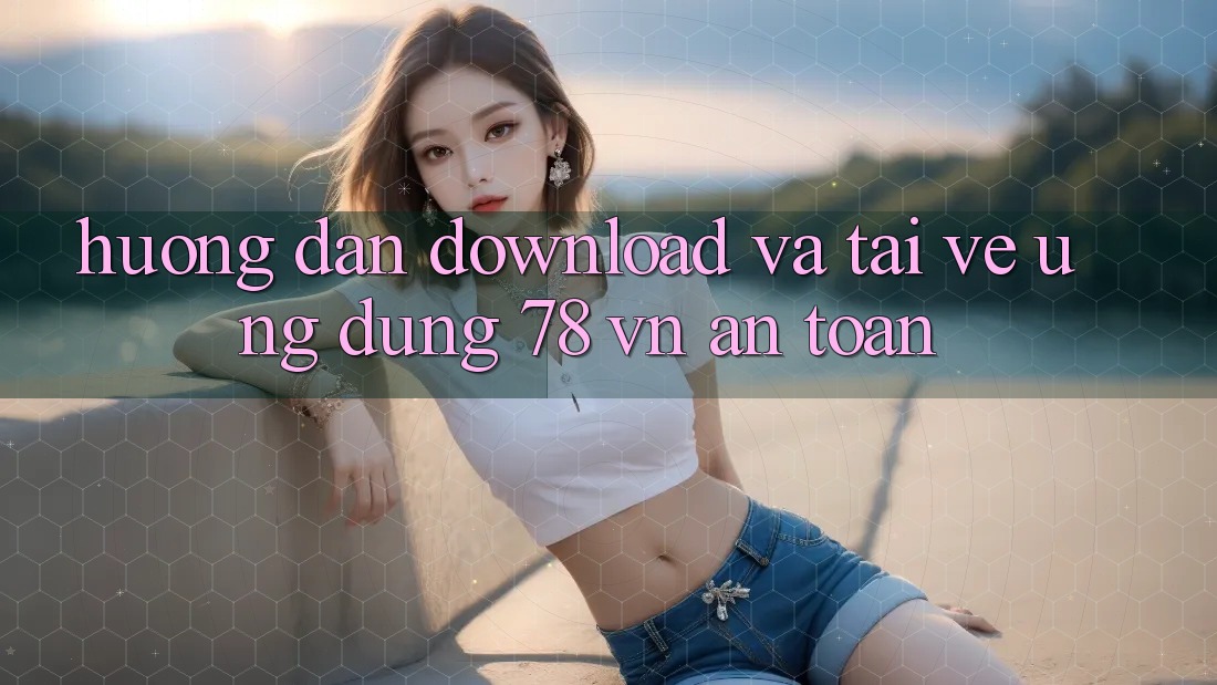 Hướng Dẫn Download Và Tải về Ứng Dụng 78 vn An Toàn