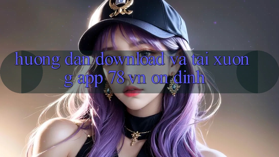 Hướng Dẫn Download Và Tải xuống App 78 vn Ổn định
