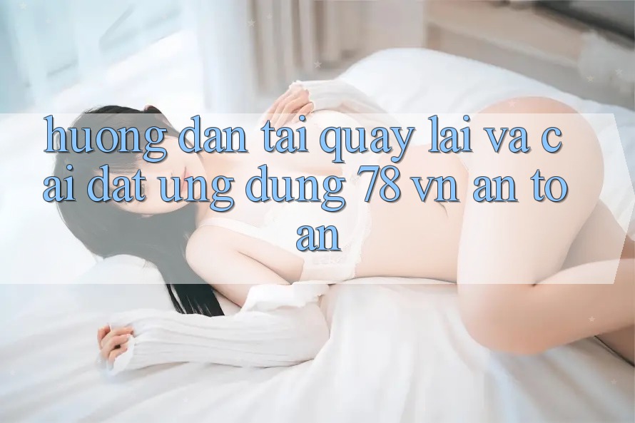 Hướng Dẫn Tải quay lại Và Cài Đặt Ứng Dụng 78 vn An Toàn