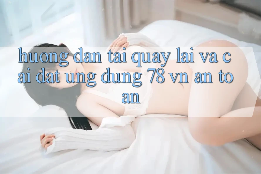 Hướng Dẫn Tải quay lại Và Cài Đặt Ứng Dụng 78 vn An Toàn