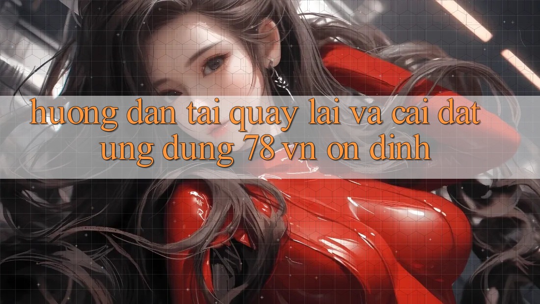 Hướng Dẫn Tải quay lại Và Cài Đặt Ứng Dụng 78 vn Ổn định Hướng Dẫn Tải quay lại Và Cài Đặt Ứng Dụng 78 vn Ổn định